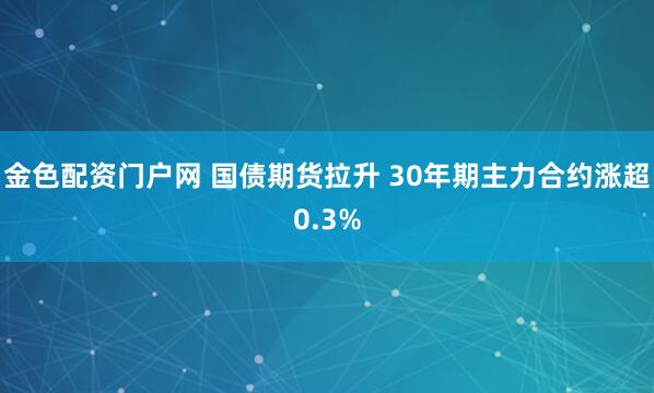 金色配资门户网 国债期货拉升 30年期主力合约涨超0.3%
