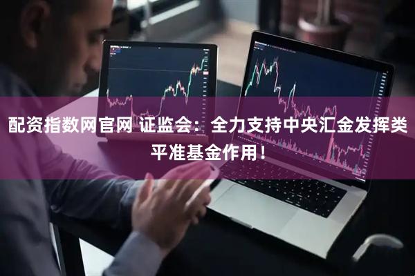 配资指数网官网 证监会：全力支持中央汇金发挥类平准基金作用！