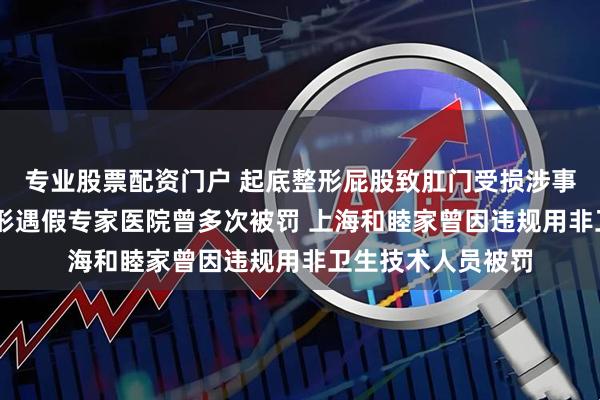 专业股票配资门户 起底整形屁股致肛门受损涉事医院 涉做屁股整形遇假专家医院曾多次被罚 上海和睦家曾因违规用非卫生技术人员被罚