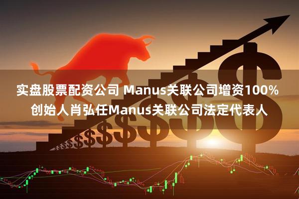 实盘股票配资公司 Manus关联公司增资100% 创始人肖弘任Manus关联公司法定代表人