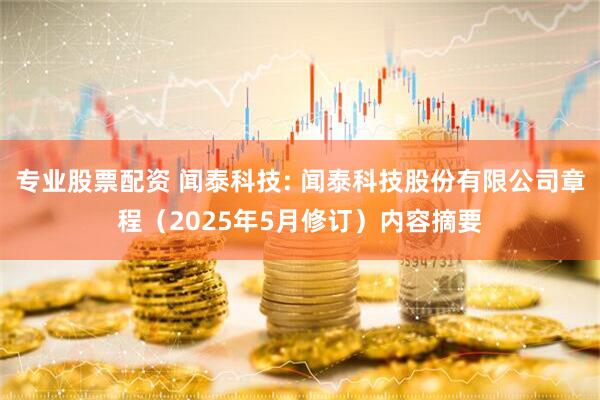 专业股票配资 闻泰科技: 闻泰科技股份有限公司章程（2025年5月修订）内容摘要