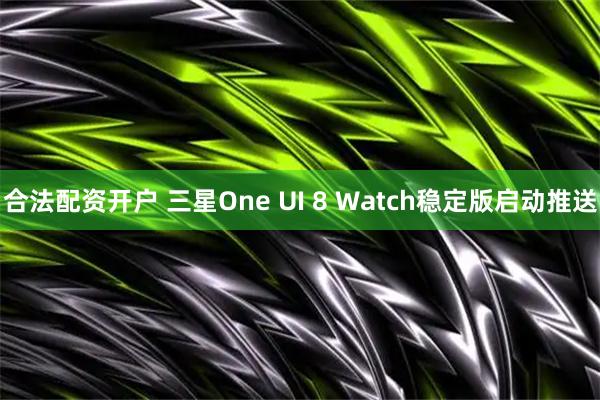 合法配资开户 三星One UI 8 Watch稳定版启动推送