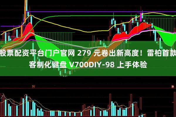股票配资平台门户官网 279 元卷出新高度！雷柏首款客制化键盘 V700DIY-98 上手体验