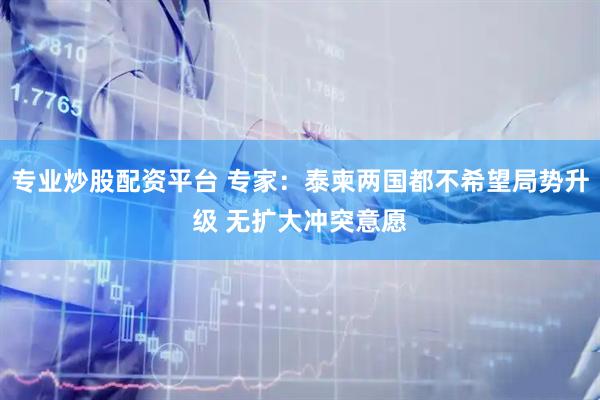 专业炒股配资平台 专家：泰柬两国都不希望局势升级 无扩大冲突意愿