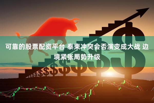 可靠的股票配资平台 泰柬冲突会否演变成大战 边境紧张局势升级