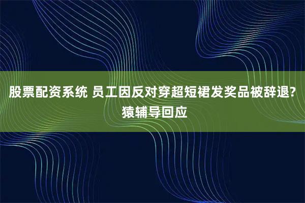 股票配资系统 员工因反对穿超短裙发奖品被辞退? 猿辅导回应