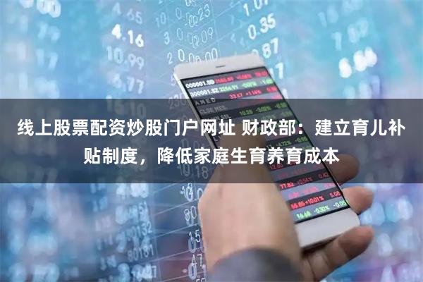 线上股票配资炒股门户网址 财政部：建立育儿补贴制度，降低家庭生育养育成本