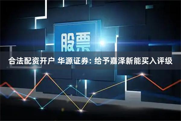 合法配资开户 华源证券: 给予嘉泽新能买入评级