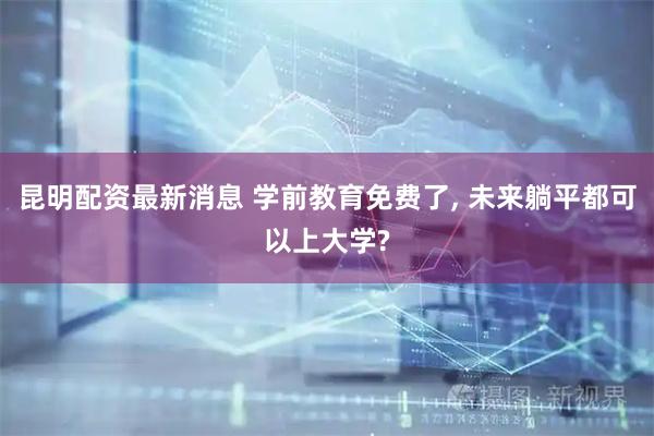 昆明配资最新消息 学前教育免费了, 未来躺平都可以上大学?
