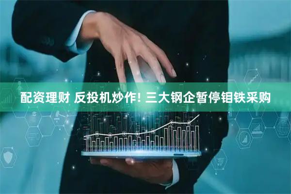 配资理财 反投机炒作! 三大钢企暂停钼铁采购