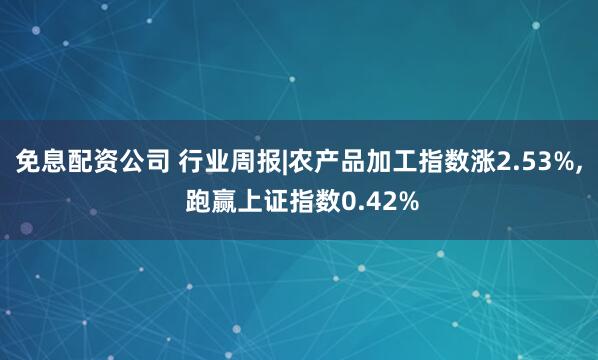 免息配资公司 行业周报|农产品加工指数涨2.53%, 跑赢上证指数0.42%