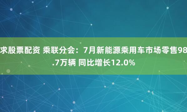 求股票配资 乘联分会：7月新能源乘用车市场零售98.7万辆 同比增长12.0%