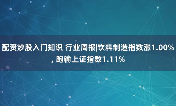 配资炒股入门知识 行业周报|饮料制造指数涨1.00%, 跑输上证指数1.11%