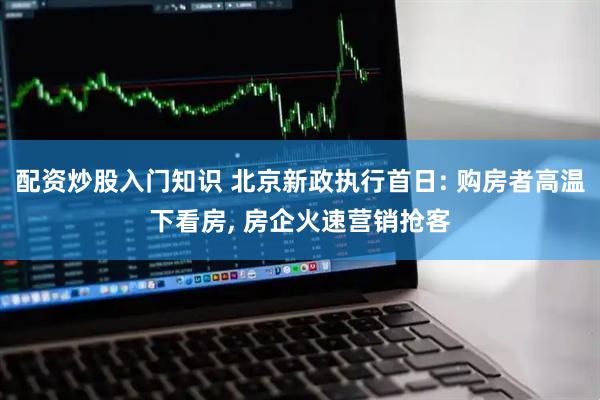 配资炒股入门知识 北京新政执行首日: 购房者高温下看房, 房企火速营销抢客