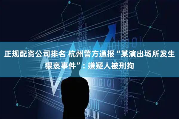 正规配资公司排名 杭州警方通报“某演出场所发生猥亵事件”: 嫌疑人被刑拘