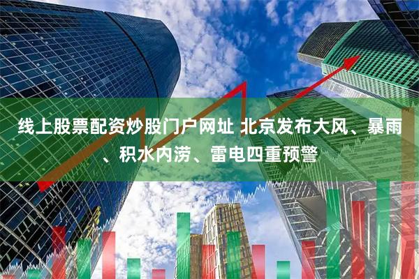 线上股票配资炒股门户网址 北京发布大风、暴雨、积水内涝、雷电四重预警