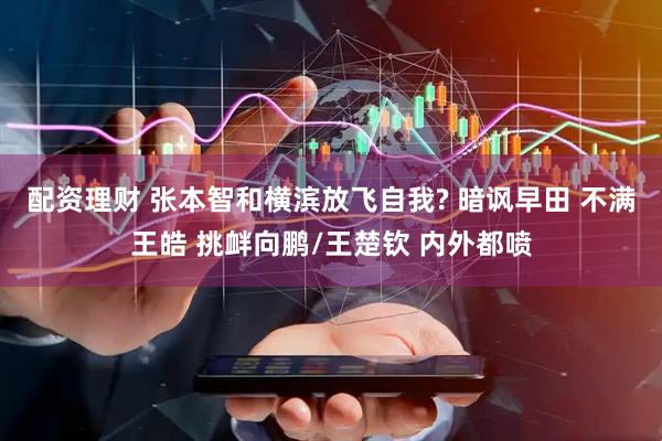 配资理财 张本智和横滨放飞自我? 暗讽早田 不满王皓 挑衅向鹏/王楚钦 内外都喷