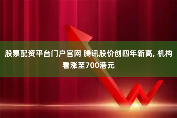 股票配资平台门户官网 腾讯股价创四年新高, 机构看涨至700港元