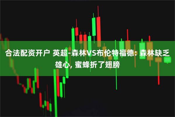 合法配资开户 英超-森林VS布伦特福德: 森林缺乏雄心, 蜜蜂折了翅膀