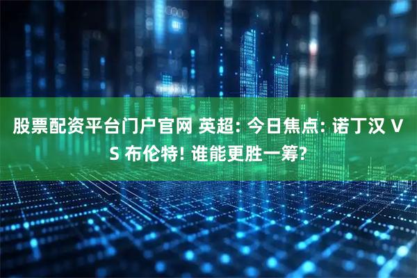 股票配资平台门户官网 英超: 今日焦点: 诺丁汉 VS 布伦特! 谁能更胜一筹?
