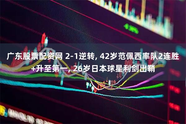 广东股票配资网 2-1逆转, 42岁范佩西率队2连胜+升至第一, 26岁日本球星利剑出鞘