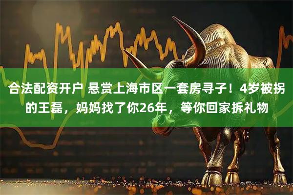 合法配资开户 悬赏上海市区一套房寻子！4岁被拐的王磊，妈妈找了你26年，等你回家拆礼物