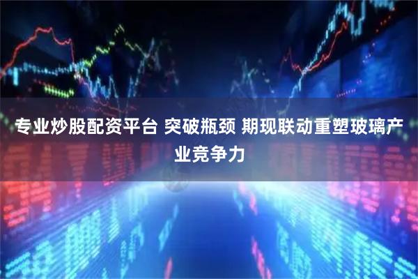 专业炒股配资平台 突破瓶颈 期现联动重塑玻璃产业竞争力