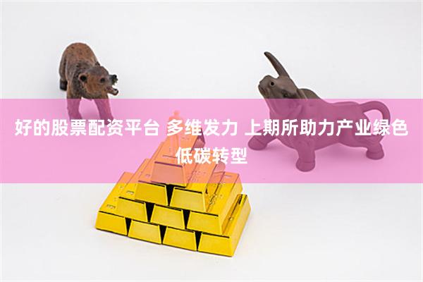 好的股票配资平台 多维发力 上期所助力产业绿色低碳转型