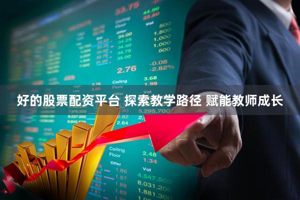 好的股票配资平台 探索教学路径 赋能教师成长