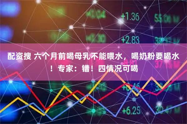 配资搜 六个月前喝母乳不能喂水，喝奶粉要喝水！专家：错！四情况可喝