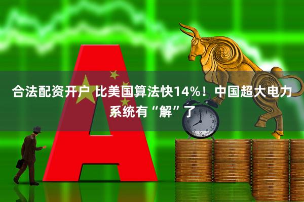 合法配资开户 比美国算法快14%！中国超大电力系统有“解”了
