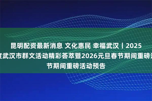 昆明配资最新消息 文化惠民 幸福武汉丨2025第四季度武汉市群文活动精彩荟萃暨2026元旦春节期间重磅活动预告