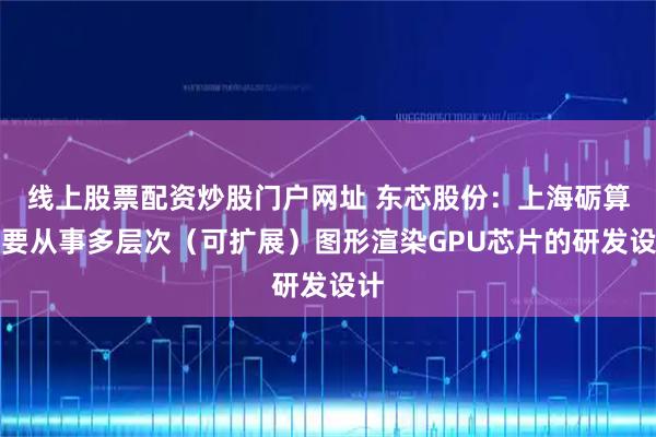 线上股票配资炒股门户网址 东芯股份：上海砺算主要从事多层次（可扩展）图形渲染GPU芯片的研发设计