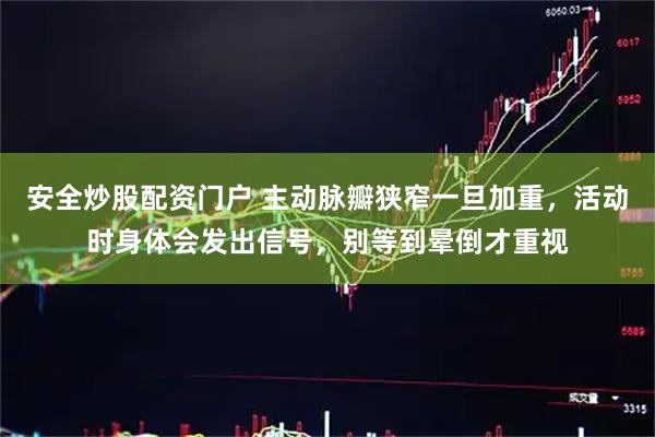 安全炒股配资门户 主动脉瓣狭窄一旦加重，活动时身体会发出信号，别等到晕倒才重视
