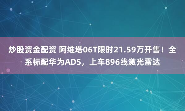 炒股资金配资 阿维塔06T限时21.59万开售！全系标配华为ADS，上车896线激光雷达