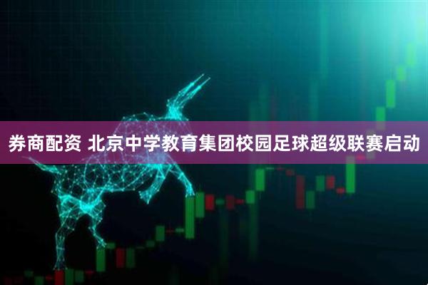 券商配资 北京中学教育集团校园足球超级联赛启动