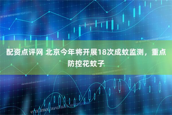 配资点评网 北京今年将开展18次成蚊监测，重点防控花蚊子