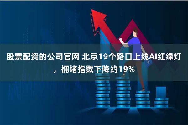 股票配资的公司官网 北京19个路口上线AI红绿灯，拥堵指数下降约19%
