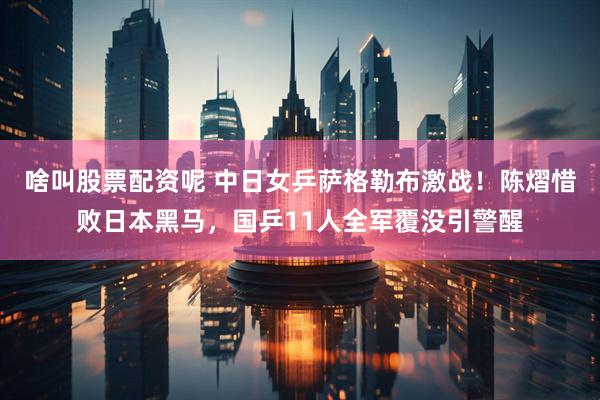 啥叫股票配资呢 中日女乒萨格勒布激战！陈熠惜败日本黑马，国乒11人全军覆没引警醒