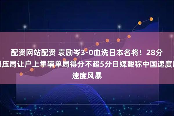 配资网站配资 袁励岑3-0血洗日本名将！28分钟碾压局让户上隼辅单局得分不超5分日媒酸称中国速度风暴