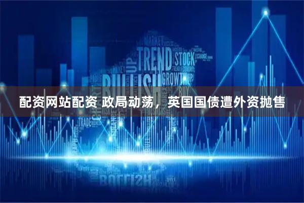 配资网站配资 政局动荡，英国国债遭外资抛售