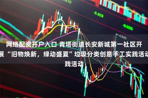 网络配资开户入口 青塔街道长安新城第一社区开展 “旧物焕新，绿动盛夏”垃圾分类创意手工实践活动