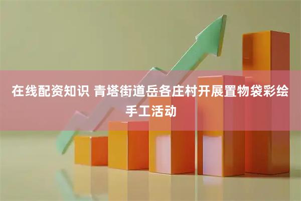在线配资知识 青塔街道岳各庄村开展置物袋彩绘手工活动