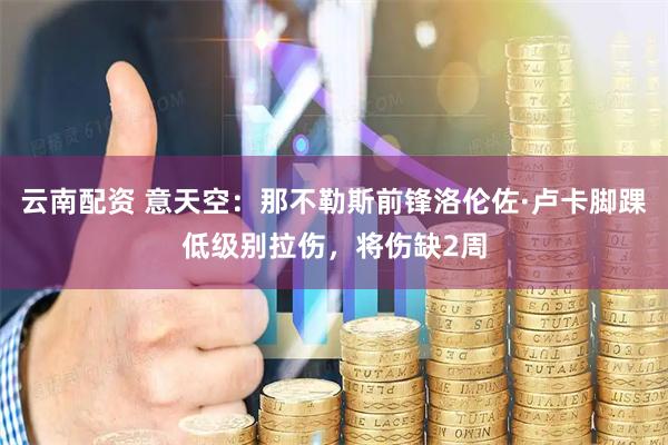 云南配资 意天空：那不勒斯前锋洛伦佐·卢卡脚踝低级别拉伤，将伤缺2周