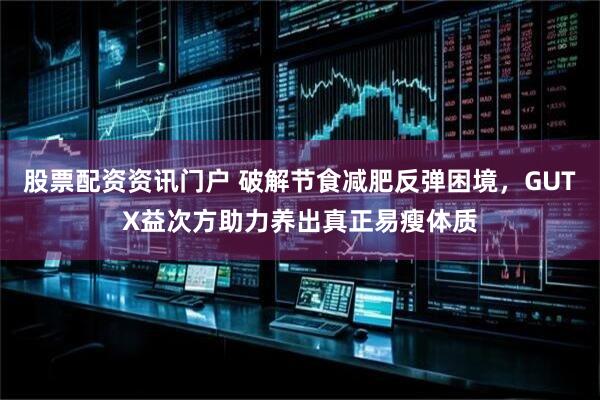 股票配资资讯门户 破解节食减肥反弹困境,GUTX益次方助力养出真正易瘦体质