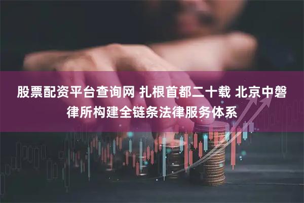股票配资平台查询网 扎根首都二十载 北京中磐律所构建全链条法律服务体系