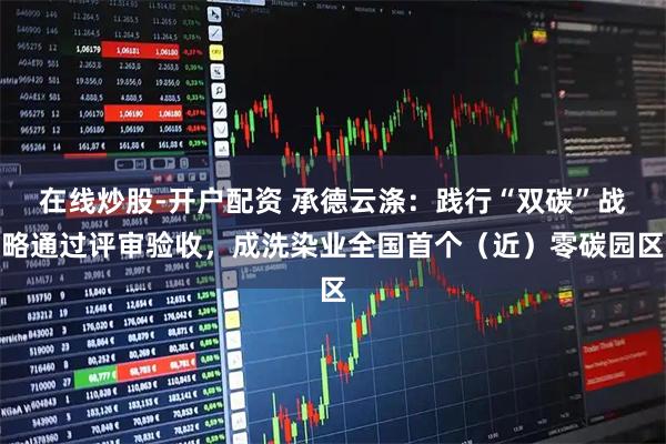 在线炒股-开户配资 承德云涤:践行“双碳”战略通过评审验收,成洗染业全国首个(近)零碳园区