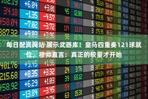每日配资网站 展示武器库！皇马四重奏121球就位，穆帅直言：真正的较量才开始