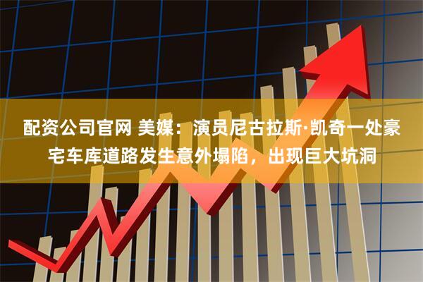 配资公司官网 美媒：演员尼古拉斯·凯奇一处豪宅车库道路发生意外塌陷，出现巨大坑洞
