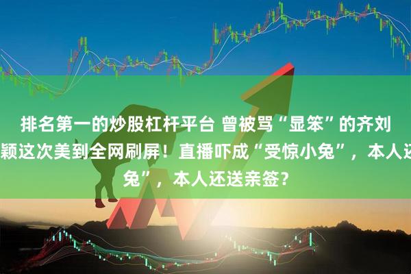 排名第一的炒股杠杆平台 曾被骂“显笨”的齐刘海,赵丽颖这次美到全网刷屏!直播吓成“受惊小兔”,本人还送亲签?